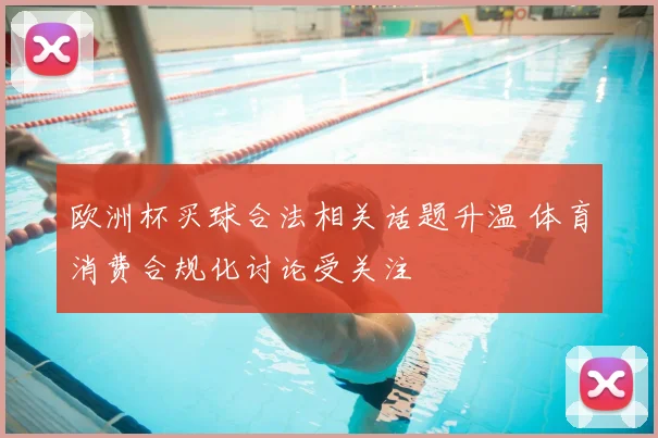 欧洲杯买球合法相关话题升温 体育消费合规化讨论受关注