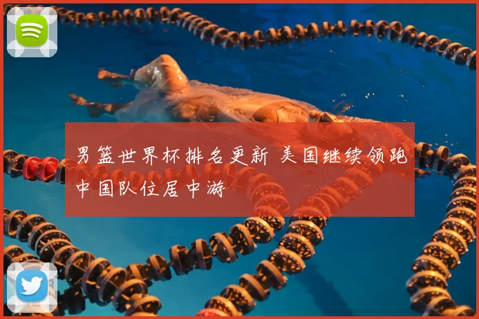 男篮世界杯排名更新 美国继续领跑中国队位居中游