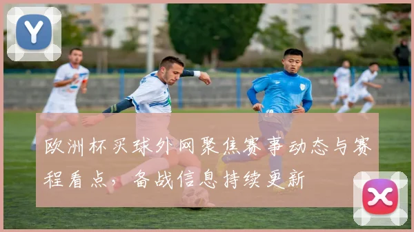 欧洲杯买球外网聚焦赛事动态与赛程看点，备战信息持续更新