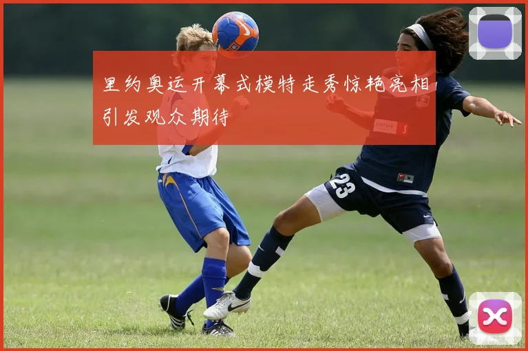 里约奥运开幕式模特走秀惊艳亮相引发观众期待
