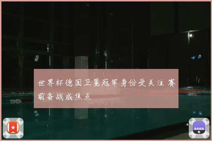 世界杯德国卫冕冠军身份受关注 赛前备战成焦点