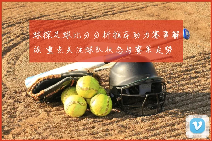 球探足球比分分析推荐助力赛事解读 重点关注球队状态与赛果走势