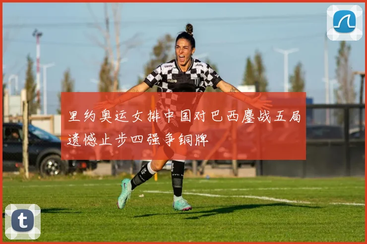里约奥运女排中国对巴西鏖战五局遗憾止步四强争铜牌