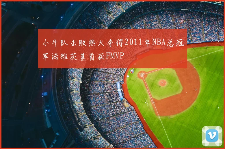 小牛队击败热火夺得2011年NBA总冠军诺维茨基首获FMVP