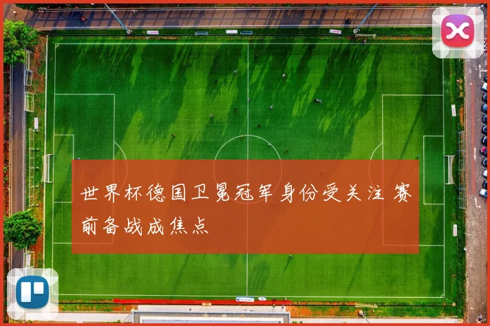 世界杯德国卫冕冠军身份受关注 赛前备战成焦点