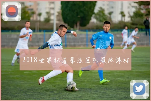 2018世界杯落幕法国队最终捧杯