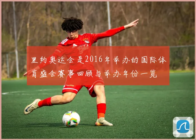 里约奥运会是2016年举办的国际体育盛会赛事回顾与举办年份一览
