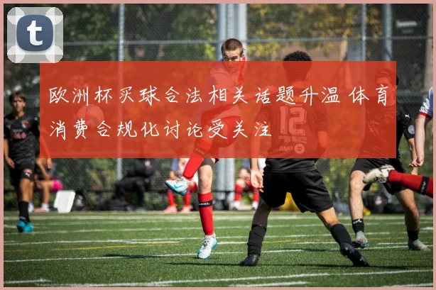 欧洲杯买球合法相关话题升温 体育消费合规化讨论受关注