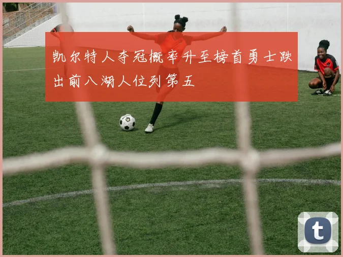 凯尔特人夺冠概率升至榜首勇士跌出前八湖人位列第五