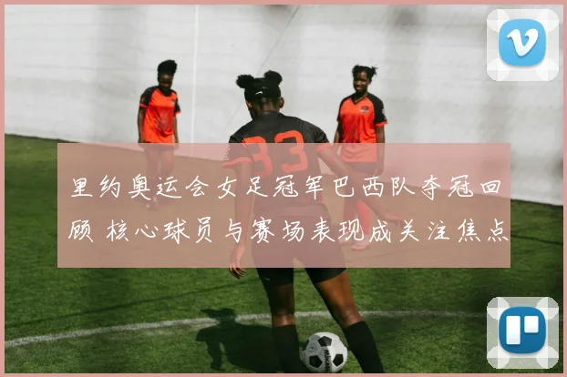 里约奥运会女足冠军巴西队夺冠回顾 核心球员与赛场表现成关注焦点