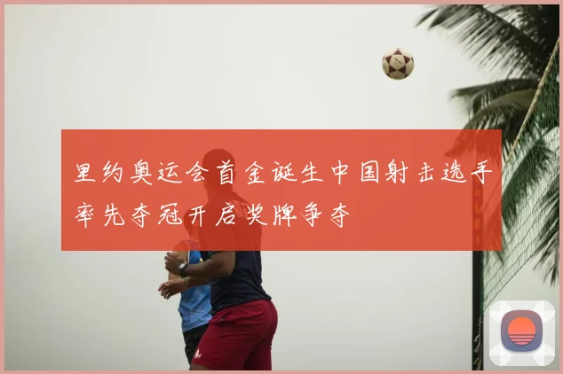 里约奥运会首金诞生中国射击选手率先夺冠开启奖牌争夺