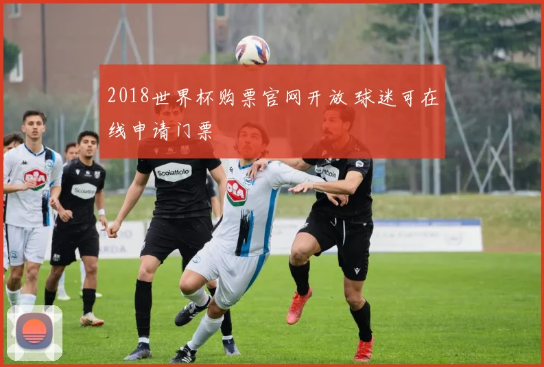 2018世界杯购票官网开放 球迷可在线申请门票