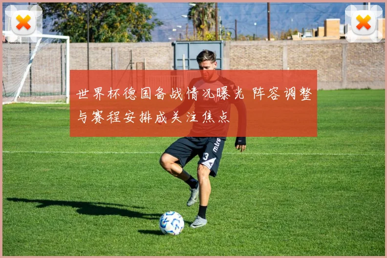 世界杯德国备战情况曝光 阵容调整与赛程安排成关注焦点