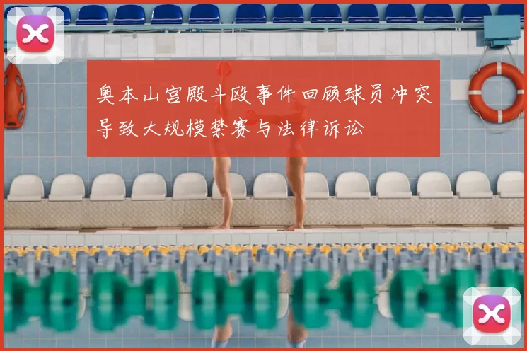 奥本山宫殿斗殴事件回顾球员冲突导致大规模禁赛与法律诉讼