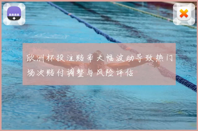 欧洲杯投注赔率大幅波动导致热门场次赔付调整与风险评估