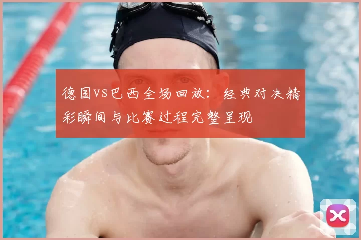 德国vs巴西全场回放：经典对决精彩瞬间与比赛过程完整呈现