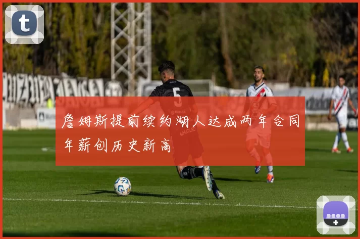 詹姆斯提前续约湖人达成两年合同年薪创历史新高