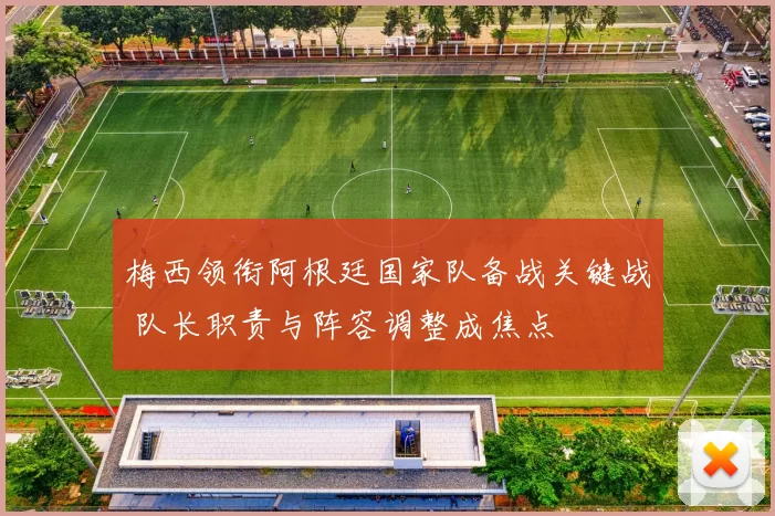 梅西领衔阿根廷国家队备战关键战 队长职责与阵容调整成焦点