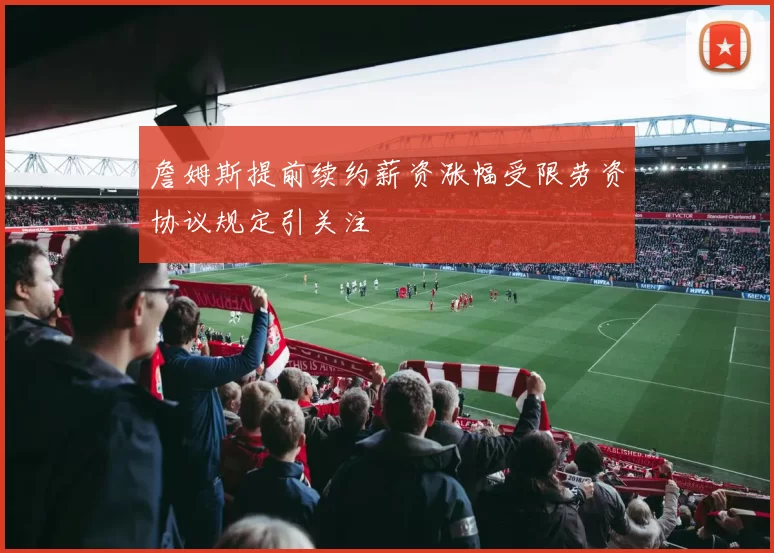 詹姆斯提前续约薪资涨幅受限劳资协议规定引关注