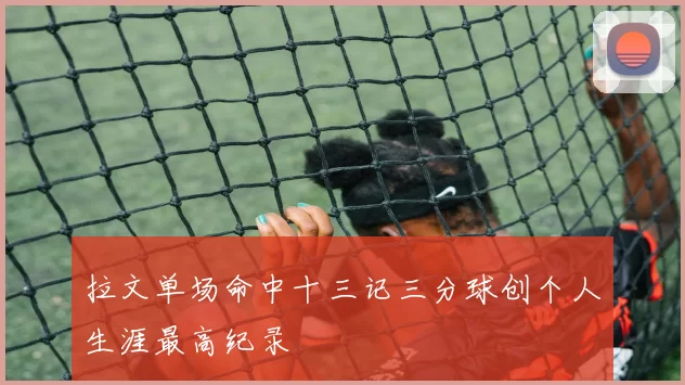 拉文单场命中十三记三分球创个人生涯最高纪录