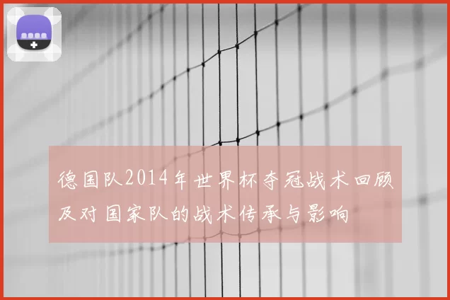 德国队2014年世界杯夺冠战术回顾及对国家队的战术传承与影响