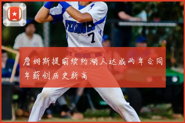 詹姆斯提前续约湖人达成两年合同年薪创历史新高