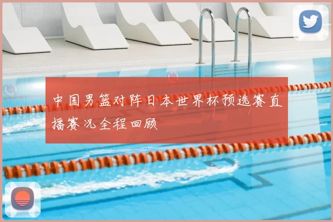中国男篮对阵日本世界杯预选赛直播赛况全程回顾