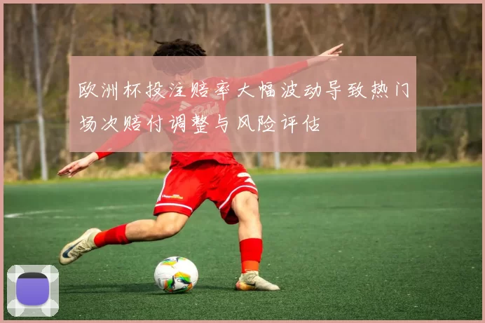 欧洲杯投注赔率大幅波动导致热门场次赔付调整与风险评估