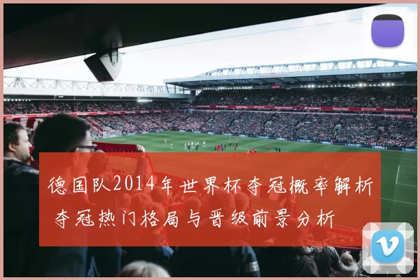 德国队2014年世界杯夺冠概率解析 夺冠热门格局与晋级前景分析