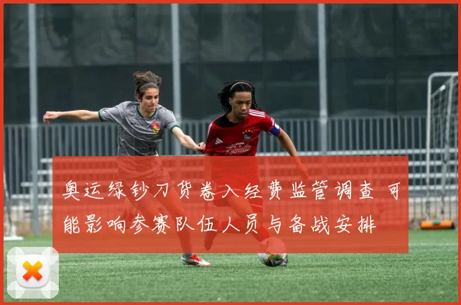 奥运绿钞刀货卷入经费监管调查 可能影响参赛队伍人员与备战安排