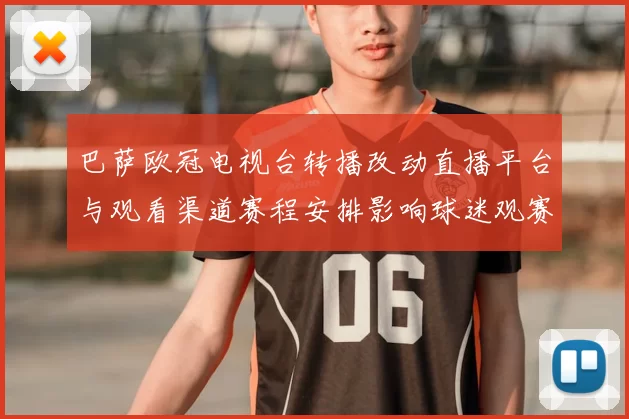 巴萨欧冠电视台转播改动直播平台与观看渠道赛程安排影响球迷观赛