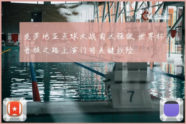 克罗地亚点球大战淘汰强敌 世界杯晋级之路上演门将关键救险