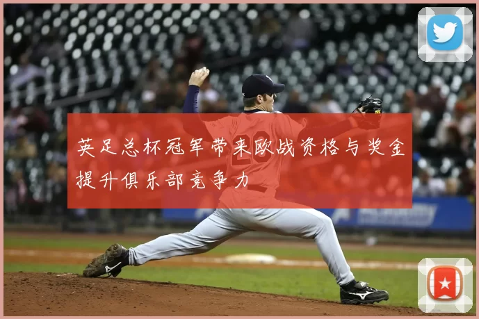 英足总杯冠军带来欧战资格与奖金提升俱乐部竞争力