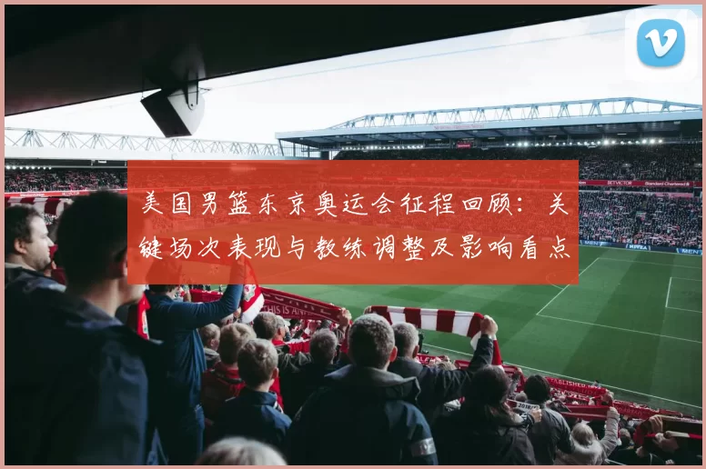 美国男篮东京奥运会征程回顾：关键场次表现与教练调整及影响看点