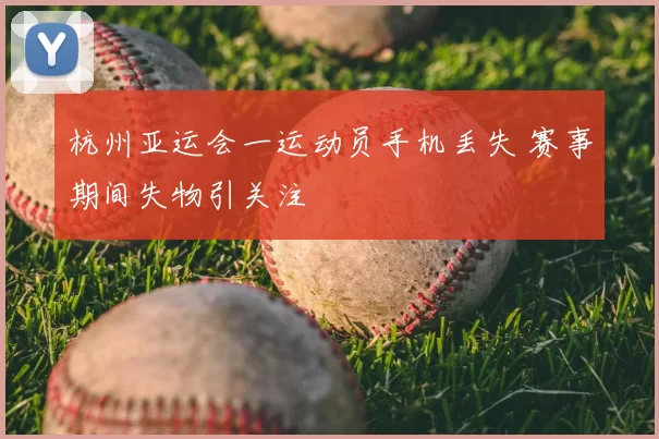 杭州亚运会一运动员手机丢失 赛事期间失物引关注