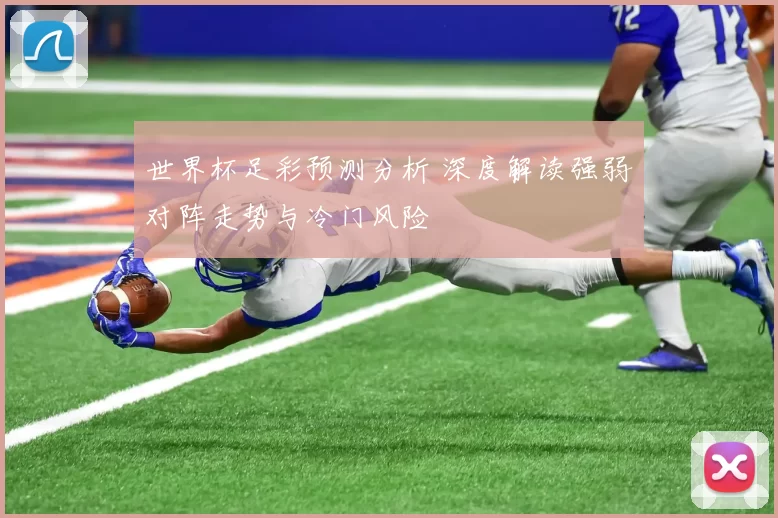 世界杯足彩预测分析 深度解读强弱对阵走势与冷门风险