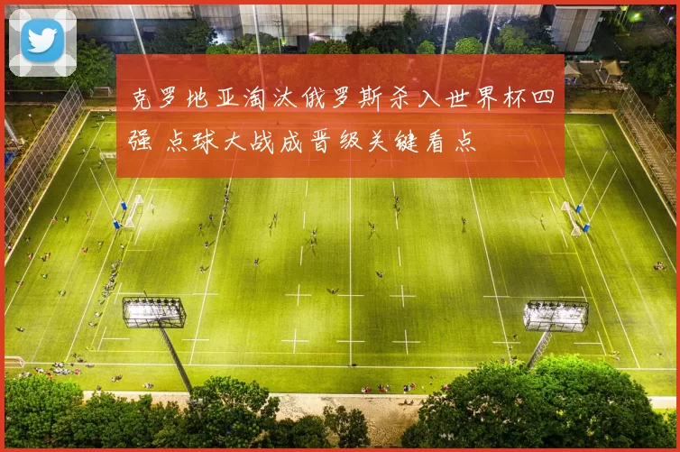 克罗地亚淘汰俄罗斯杀入世界杯四强 点球大战成晋级关键看点