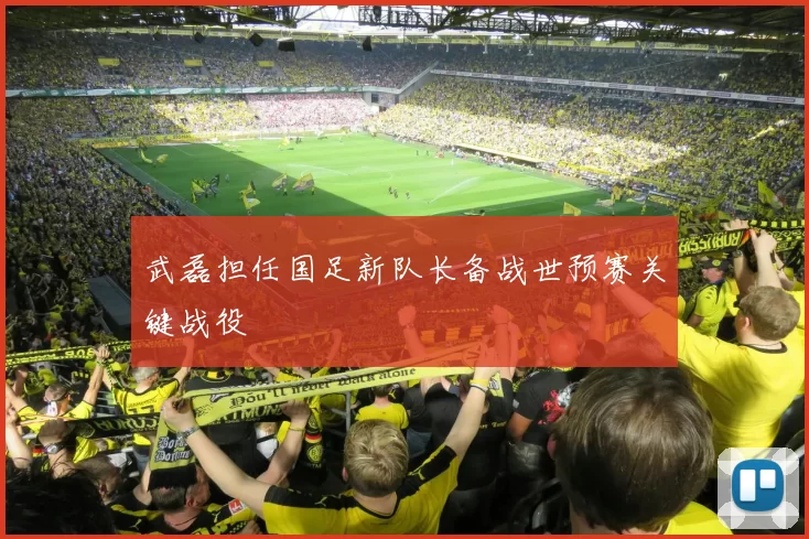 武磊担任国足新队长备战世预赛关键战役