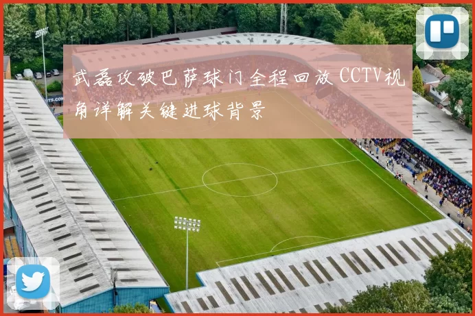 武磊攻破巴萨球门全程回放 CCTV视角详解关键进球背景