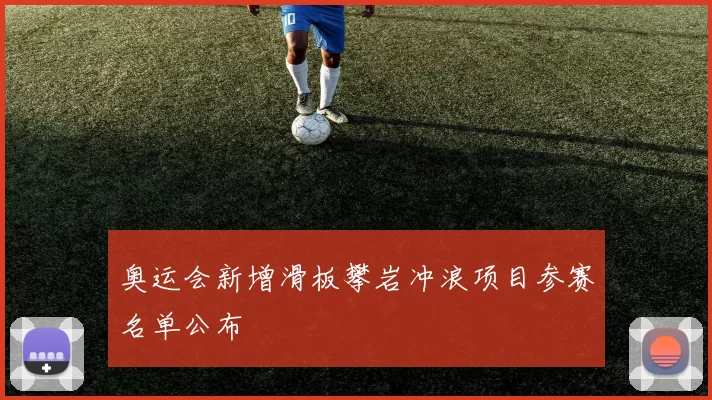 奥运会新增滑板攀岩冲浪项目参赛名单公布