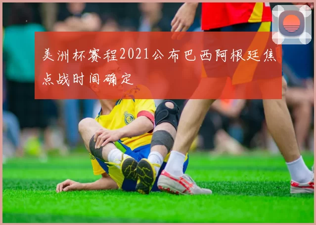 美洲杯赛程2021公布巴西阿根廷焦点战时间确定