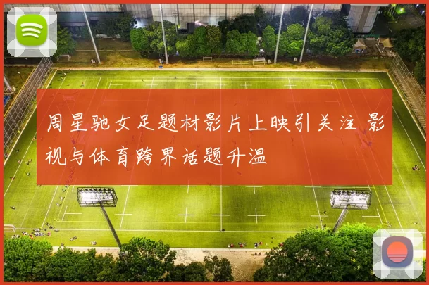 周星驰女足题材影片上映引关注 影视与体育跨界话题升温