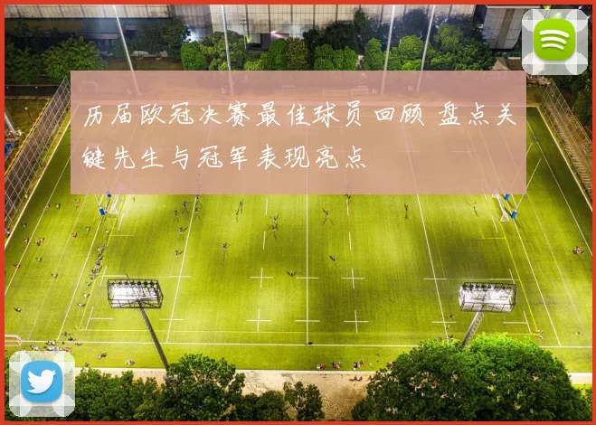 历届欧冠决赛最佳球员回顾 盘点关键先生与冠军表现亮点