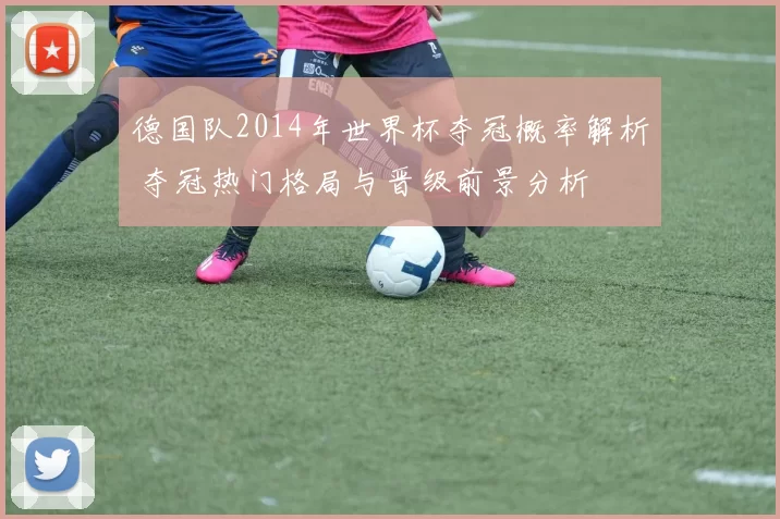 德国队2014年世界杯夺冠概率解析 夺冠热门格局与晋级前景分析