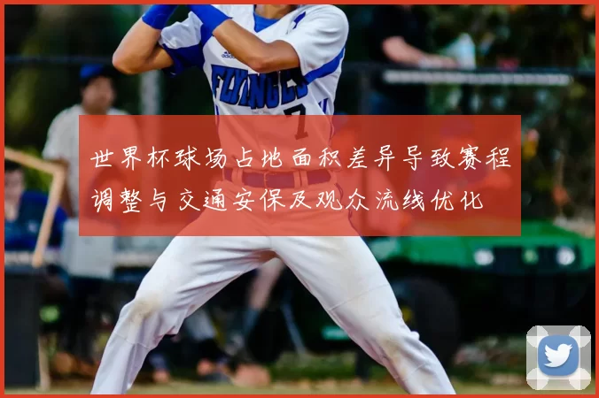 世界杯球场占地面积差异导致赛程调整与交通安保及观众流线优化