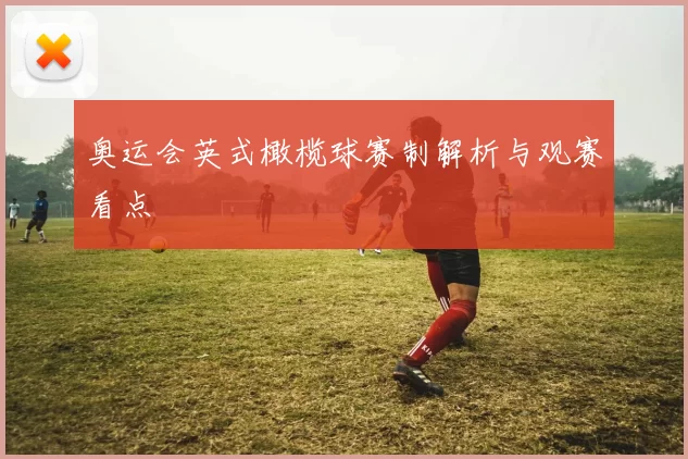 奥运会英式橄榄球赛制解析与观赛看点