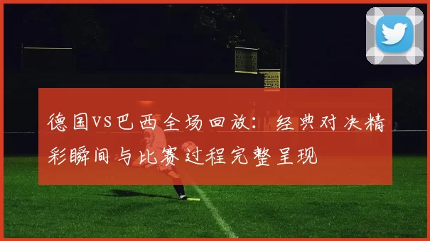 德国vs巴西全场回放：经典对决精彩瞬间与比赛过程完整呈现