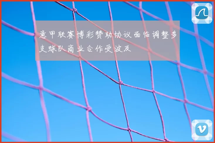 意甲联赛博彩赞助协议面临调整多支球队商业合作受波及
