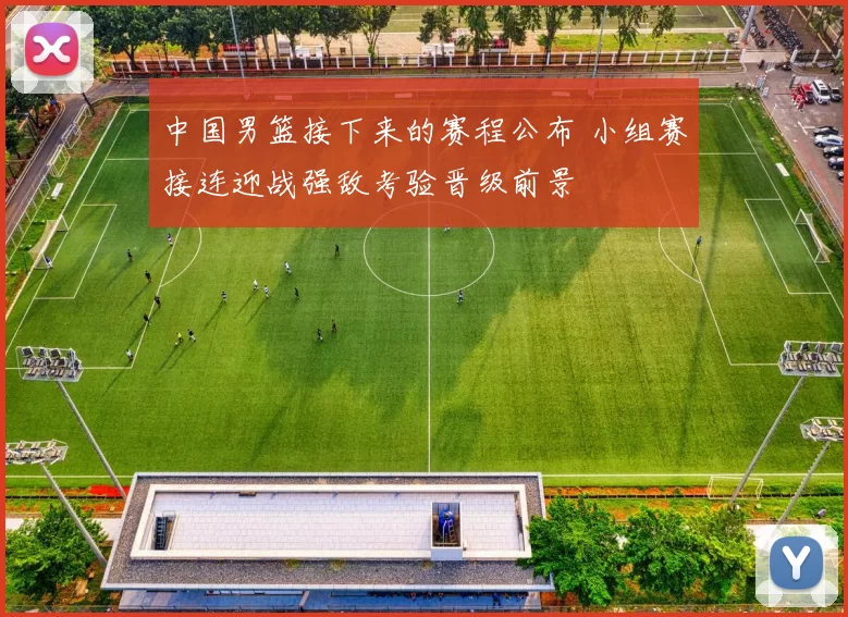 中国男篮接下来的赛程公布 小组赛接连迎战强敌考验晋级前景