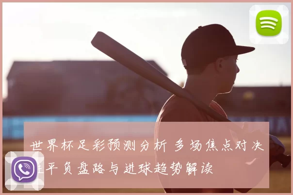 世界杯足彩预测分析 多场焦点对决胜平负盘路与进球趋势解读